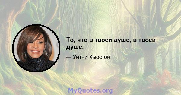 То, что в твоей душе, в твоей душе.