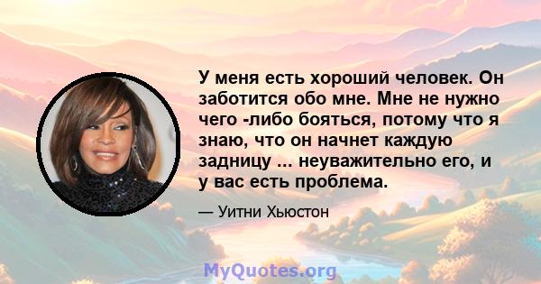 У меня есть хороший человек. Он заботится обо мне. Мне не нужно чего -либо бояться, потому что я знаю, что он начнет каждую задницу ... неуважительно его, и у вас есть проблема.