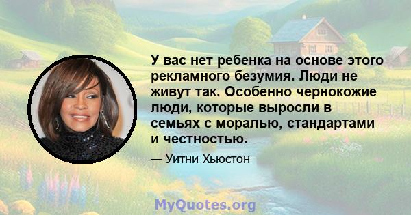 У вас нет ребенка на основе этого рекламного безумия. Люди не живут так. Особенно чернокожие люди, которые выросли в семьях с моралью, стандартами и честностью.