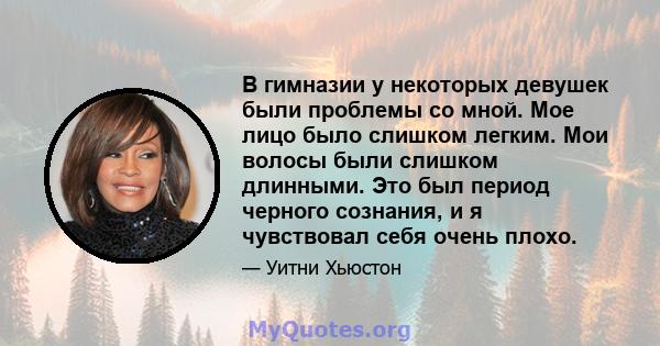 В гимназии у некоторых девушек были проблемы со мной. Мое лицо было слишком легким. Мои волосы были слишком длинными. Это был период черного сознания, и я чувствовал себя очень плохо.