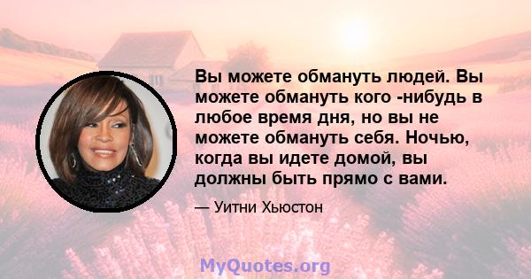 Вы можете обмануть людей. Вы можете обмануть кого -нибудь в любое время дня, но вы не можете обмануть себя. Ночью, когда вы идете домой, вы должны быть прямо с вами.