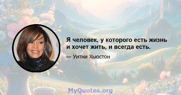 Я человек, у которого есть жизнь и хочет жить, и всегда есть.