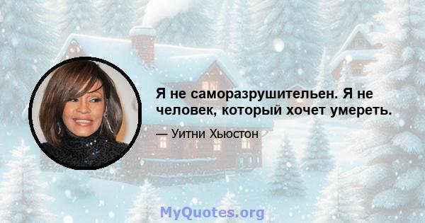 Я не саморазрушительен. Я не человек, который хочет умереть.