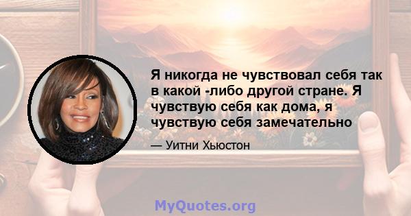 Я никогда не чувствовал себя так в какой -либо другой стране. Я чувствую себя как дома, я чувствую себя замечательно