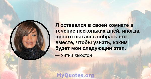 Я оставался в своей комнате в течение нескольких дней, иногда, просто пытаясь собрать его вместе, чтобы узнать, каким будет мой следующий этап.