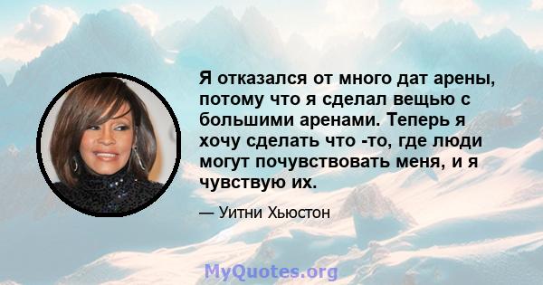 Я отказался от много дат арены, потому что я сделал вещью с большими аренами. Теперь я хочу сделать что -то, где люди могут почувствовать меня, и я чувствую их.