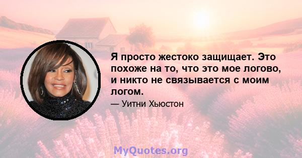 Я просто жестоко защищает. Это похоже на то, что это мое логово, и никто не связывается с моим логом.