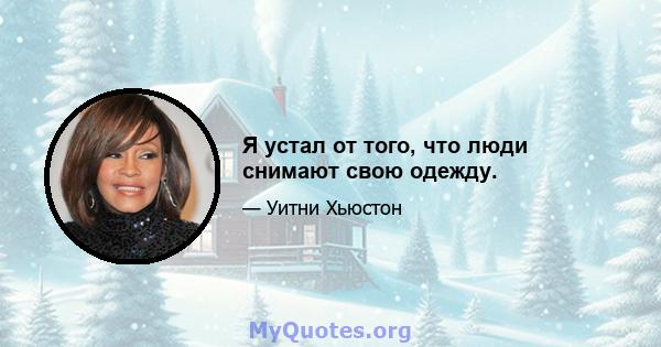 Я устал от того, что люди снимают свою одежду.