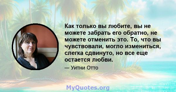 Как только вы любите, вы не можете забрать его обратно, не можете отменить это. То, что вы чувствовали, могло измениться, слегка сдвинуто, но все еще остается любви.