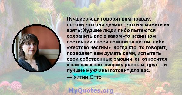 Лучшие люди говорят вам правду, потому что они думают, что вы можете ее взять; Худшие люди либо пытаются сохранить вас в каком -то невинном состоянии своей ложной защитой, либо «жестоко честны». Когда кто -то говорит,