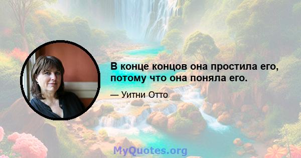 В конце концов она простила его, потому что она поняла его.