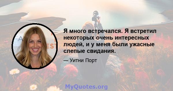 Я много встречался. Я встретил некоторых очень интересных людей, и у меня были ужасные слепые свидания.