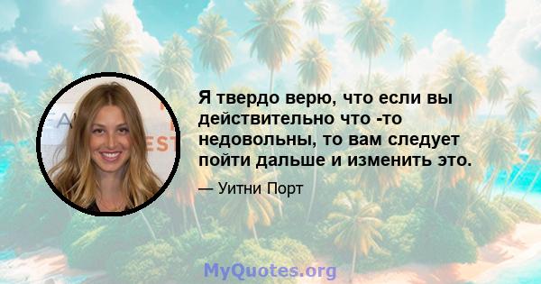 Я твердо верю, что если вы действительно что -то недовольны, то вам следует пойти дальше и изменить это.