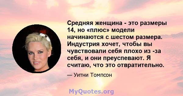 Средняя женщина - это размеры 14, но «плюс» модели начинаются с шестом размера. Индустрия хочет, чтобы вы чувствовали себя плохо из -за себя, и они преуспевают. Я считаю, что это отвратительно.