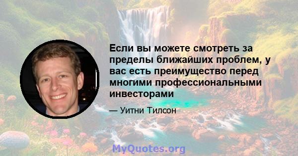 Если вы можете смотреть за пределы ближайших проблем, у вас есть преимущество перед многими профессиональными инвесторами