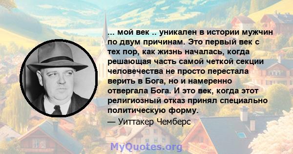 ... мой век .. уникален в истории мужчин по двум причинам. Это первый век с тех пор, как жизнь началась, когда решающая часть самой четкой секции человечества не просто перестала верить в Бога, но и намеренно отвергала