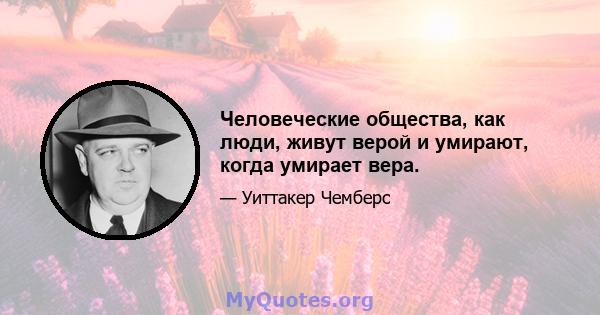 Человеческие общества, как люди, живут верой и умирают, когда умирает вера.