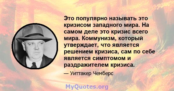 Это популярно называть это кризисом западного мира. На самом деле это кризис всего мира. Коммунизм, который утверждает, что является решением кризиса, сам по себе является симптомом и раздражителем кризиса.