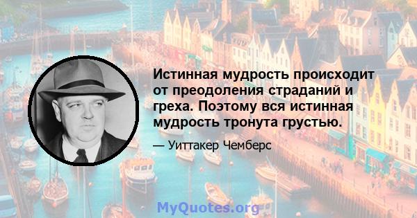 Истинная мудрость происходит от преодоления страданий и греха. Поэтому вся истинная мудрость тронута грустью.