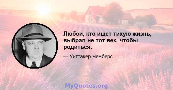 Любой, кто ищет тихую жизнь, выбрал не тот век, чтобы родиться.