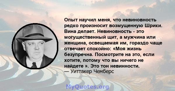 Опыт научил меня, что невиновность редко произносит возмущенную Шрики. Вина делает. Невиновность - это могущественный щит, а мужчина или женщина, освещаемая им, гораздо чаще отвечает спокойно: «Моя жизнь безупречна.