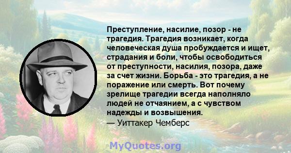 Преступление, насилие, позор - не трагедия. Трагедия возникает, когда человеческая душа пробуждается и ищет, страдания и боли, чтобы освободиться от преступности, насилия, позора, даже за счет жизни. Борьба - это