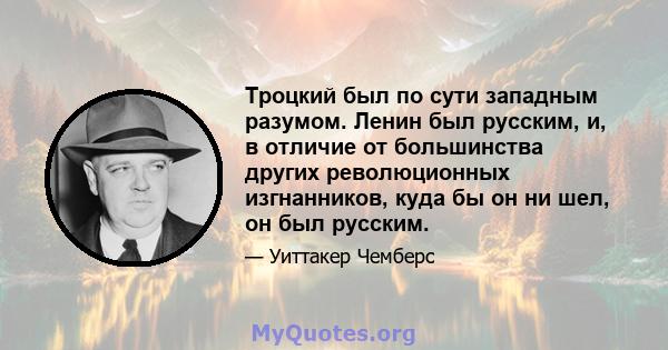 Троцкий был по сути западным разумом. Ленин был русским, и, в отличие от большинства других революционных изгнанников, куда бы он ни шел, он был русским.