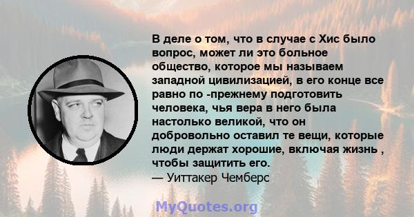 В деле о том, что в случае с Хис было вопрос, может ли это больное общество, которое мы называем западной цивилизацией, в его конце все равно по -прежнему подготовить человека, чья вера в него была настолько великой,