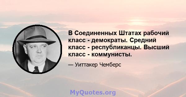 В Соединенных Штатах рабочий класс - демократы. Средний класс - республиканцы. Высший класс - коммунисты.