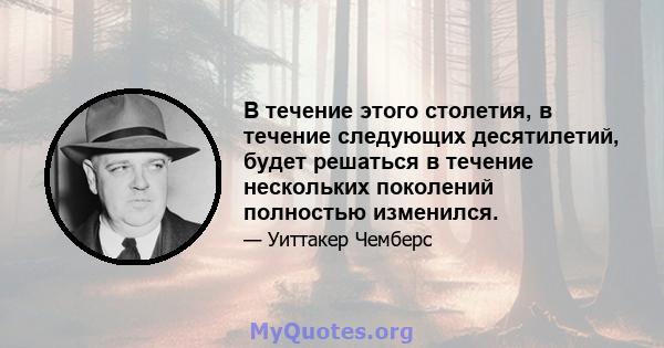 В течение этого столетия, в течение следующих десятилетий, будет решаться в течение нескольких поколений полностью изменился.