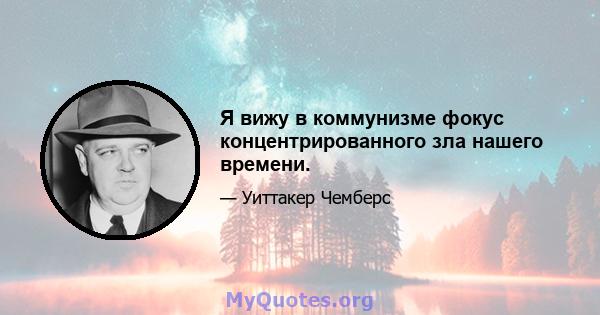 Я вижу в коммунизме фокус концентрированного зла нашего времени.