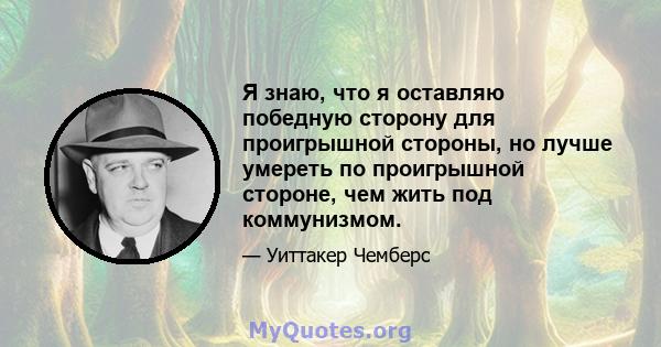 Я знаю, что я оставляю победную сторону для проигрышной стороны, но лучше умереть по проигрышной стороне, чем жить под коммунизмом.