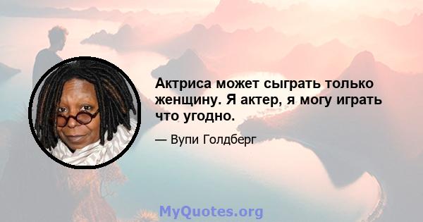 Актриса может сыграть только женщину. Я актер, я могу играть что угодно.