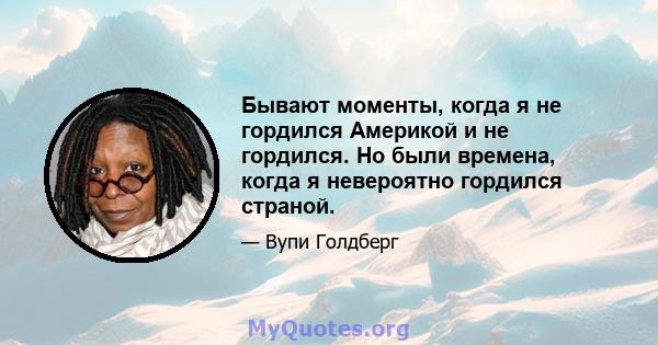 Бывают моменты, когда я не гордился Америкой и не гордился. Но были времена, когда я невероятно гордился страной.