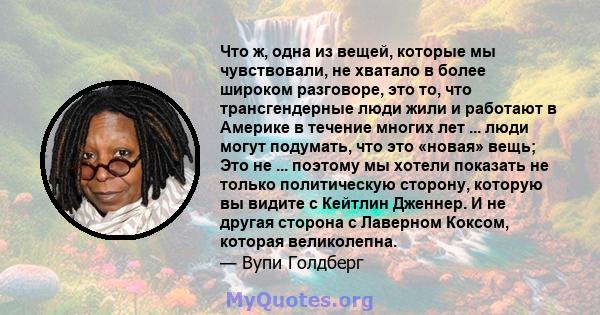 Что ж, одна из вещей, которые мы чувствовали, не хватало в более широком разговоре, это то, что трансгендерные люди жили и работают в Америке в течение многих лет ... люди могут подумать, что это «новая» вещь; Это не