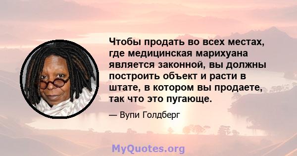 Чтобы продать во всех местах, где медицинская марихуана является законной, вы должны построить объект и расти в штате, в котором вы продаете, так что это пугающе.