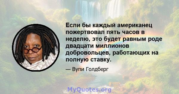 Если бы каждый американец пожертвовал пять часов в неделю, это будет равным роде двадцати миллионов добровольцев, работающих на полную ставку.