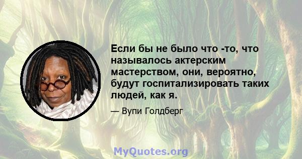 Если бы не было что -то, что называлось актерским мастерством, они, вероятно, будут госпитализировать таких людей, как я.