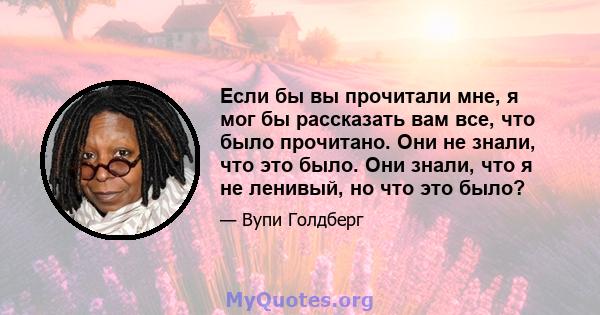 Если бы вы прочитали мне, я мог бы рассказать вам все, что было прочитано. Они не знали, что это было. Они знали, что я не ленивый, но что это было?