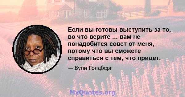 Если вы готовы выступить за то, во что верите ... вам не понадобится совет от меня, потому что вы сможете справиться с тем, что придет.