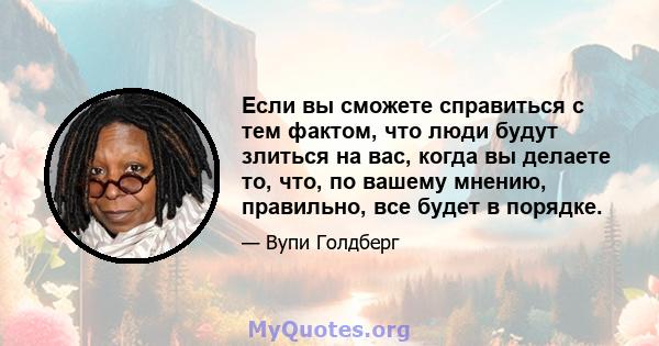 Если вы сможете справиться с тем фактом, что люди будут злиться на вас, когда вы делаете то, что, по вашему мнению, правильно, все будет в порядке.