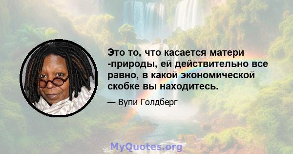 Это то, что касается матери -природы, ей действительно все равно, в какой экономической скобке вы находитесь.