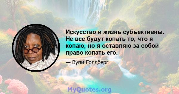 Искусство и жизнь субъективны. Не все будут копать то, что я копаю, но я оставляю за собой право копать его.