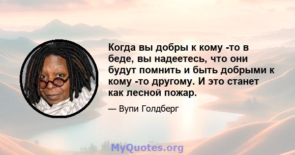 Когда вы добры к кому -то в беде, вы надеетесь, что они будут помнить и быть добрыми к кому -то другому. И это станет как лесной пожар.