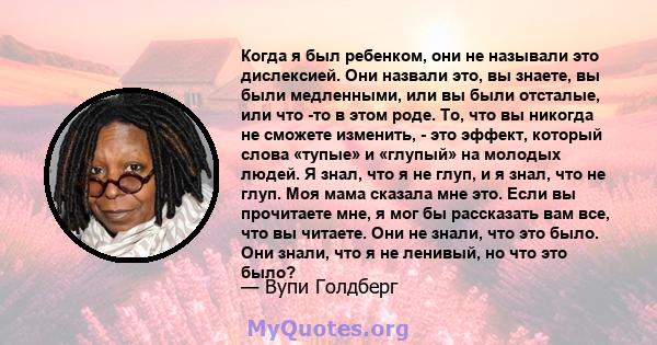 Когда я был ребенком, они не называли это дислексией. Они назвали это, вы знаете, вы были медленными, или вы были отсталые, или что -то в этом роде. То, что вы никогда не сможете изменить, - это эффект, который слова