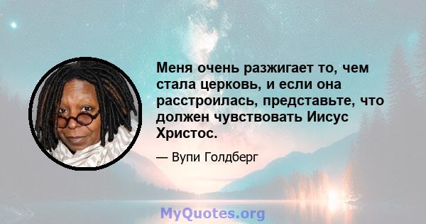 Меня очень разжигает то, чем стала церковь, и если она расстроилась, представьте, что должен чувствовать Иисус Христос.