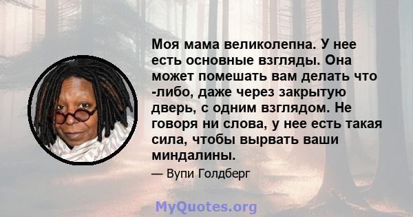 Моя мама великолепна. У нее есть основные взгляды. Она может помешать вам делать что -либо, даже через закрытую дверь, с одним взглядом. Не говоря ни слова, у нее есть такая сила, чтобы вырвать ваши миндалины.