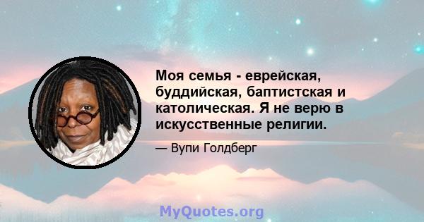 Моя семья - еврейская, буддийская, баптистская и католическая. Я не верю в искусственные религии.