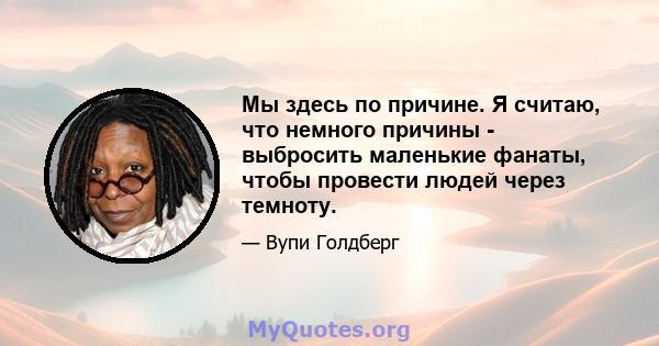 Мы здесь по причине. Я считаю, что немного причины - выбросить маленькие фанаты, чтобы провести людей через темноту.