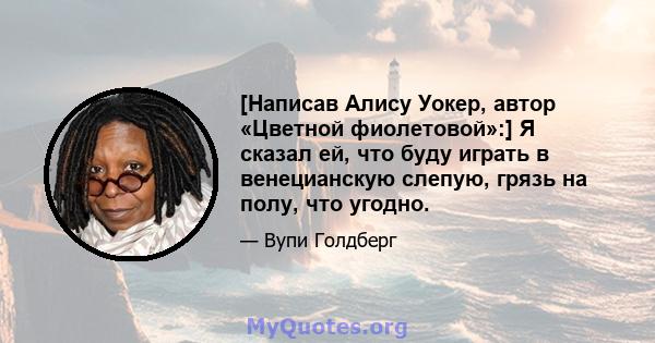 [Написав Алису Уокер, автор «Цветной фиолетовой»:] Я сказал ей, что буду играть в венецианскую слепую, грязь на полу, что угодно.